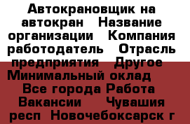 Автокрановщик на автокран › Название организации ­ Компания-работодатель › Отрасль предприятия ­ Другое › Минимальный оклад ­ 1 - Все города Работа » Вакансии   . Чувашия респ.,Новочебоксарск г.